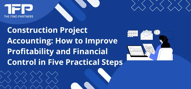 Construction Project Accounting: How to Improve Profitability and Financial Control in Five Practical Steps